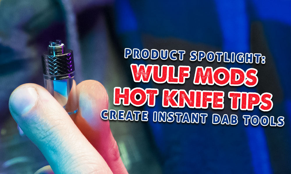 Product Spotlight: Wulf Mods Hot Knife Tips Create Instant Dab Tools | Wulf Mods Product Spotlight: Wulf Mods Hot Knife Tips Create Instant Dab Tools | Wulf Mods